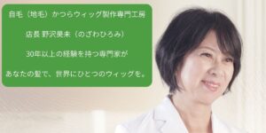 自毛（地毛）かつらウィッグ製作専門工房 店長 野沢昊未（のざわひろみ）